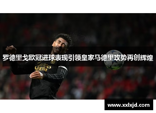 罗德里戈欧冠进球表现引领皇家马德里攻势再创辉煌
