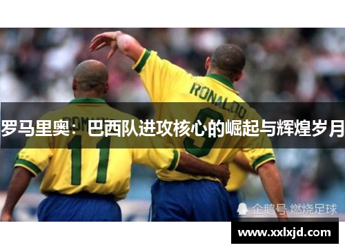 罗马里奥：巴西队进攻核心的崛起与辉煌岁月