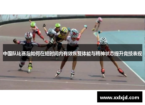 中国队比赛后如何在短时间内有效恢复体能与精神状态提升竞技表现