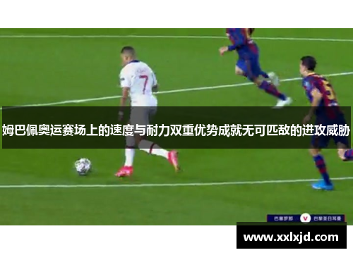 姆巴佩奥运赛场上的速度与耐力双重优势成就无可匹敌的进攻威胁