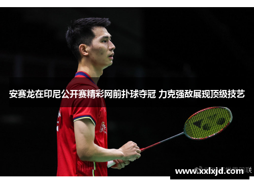 安赛龙在印尼公开赛精彩网前扑球夺冠 力克强敌展现顶级技艺
