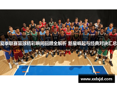 夏季联赛篮球精彩瞬间回顾全解析 新星崛起与经典对决汇总