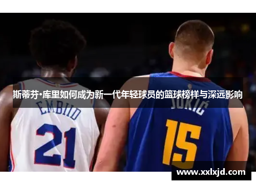 斯蒂芬·库里如何成为新一代年轻球员的篮球榜样与深远影响