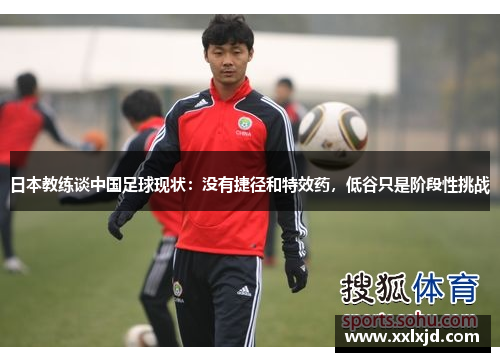 日本教练谈中国足球现状:没有捷径和特效药,低谷只是阶段性挑战 日本教练谈中国足球现状:没有捷径和特效药,低谷只是阶段性挑战