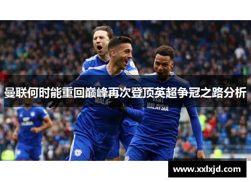 曼联何时能重回巅峰再次登顶英超争冠之路分析 曼联何时能重回巅峰再次登顶英超争冠之路分析