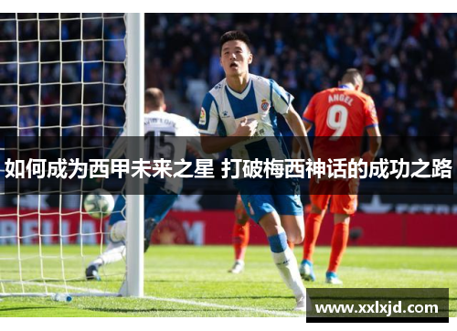 如何成为西甲未来之星 打破梅西神话的成功之路 如何成为西甲未来之星 打破梅西神话的成功之路