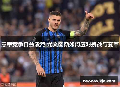 意甲竞争日益激烈 尤文图斯如何应对挑战与变革 意甲竞争日益激烈 尤文图斯如何应对挑战与变革