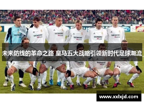 未来防线的革命之路 皇马五大战略引领新时代足球潮流