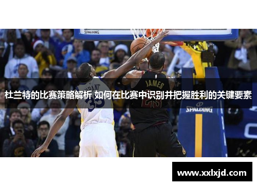 杜兰特的比赛策略解析 如何在比赛中识别并把握胜利的关键要素