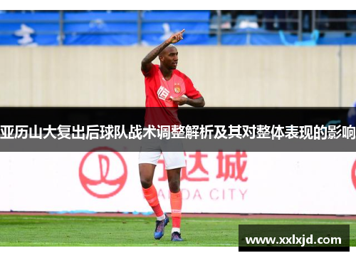 亚历山大复出后球队战术调整解析及其对整体表现的影响 亚历山大复出后球队战术调整解析及其对整体表现的影响