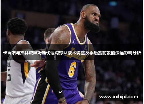 卡鲁索与杰林威廉姆斯伤退对球队战术调整及季后赛前景的深远影响分析 卡鲁索与杰林威廉姆斯伤退对球队战术调整及季后赛前景的深远影响分析