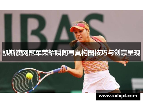 凯斯澳网冠军荣耀瞬间写真构图技巧与创意呈现 凯斯澳网冠军荣耀瞬间写真构图技巧与创意呈现