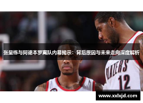 张呈栋与阿德本罗离队内幕揭示：背后原因与未来走向深度解析
