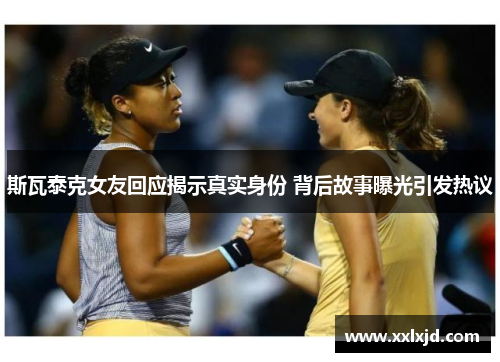 斯瓦泰克女友回应揭示真实身份 背后故事曝光引发热议