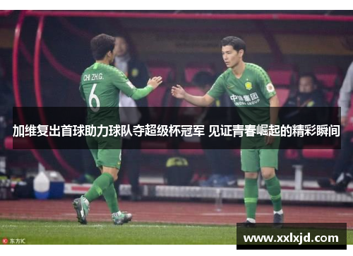 加维复出首球助力球队夺超级杯冠军 见证青春崛起的精彩瞬间 加维复出首球助力球队夺超级杯冠军 见证青春崛起的精彩瞬间