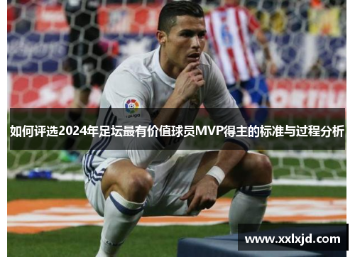 如何评选2024年足坛最有价值球员MVP得主的标准与过程分析 如何评选2024年足坛最有价值球员MVP得主的标准与过程分析