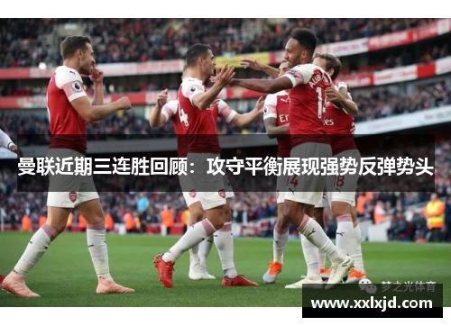 曼联近期三连胜回顾:攻守平衡展现强势反弹势头 曼联近期三连胜回顾:攻守平衡展现强势反弹势头