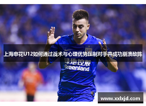 上海申花U12如何通过战术与心理优势压制对手并成功崩溃敌阵 上海申花U12如何通过战术与心理优势压制对手并成功崩溃敌阵