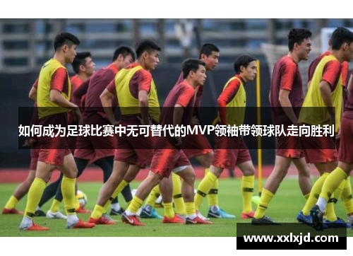 如何成为足球比赛中无可替代的MVP领袖带领球队走向胜利