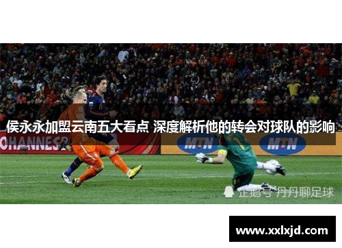 侯永永加盟云南五大看点 深度解析他的转会对球队的影响 侯永永加盟云南五大看点 深度解析他的转会对球队的影响