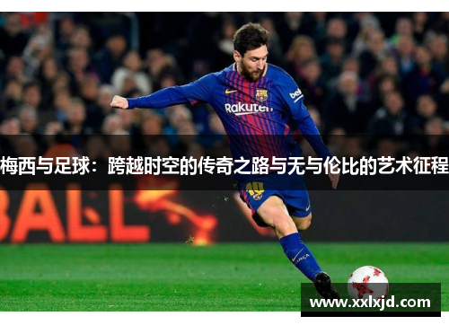 梅西与足球:跨越时空的传奇之路与无与伦比的艺术征程 梅西与足球:跨越时空的传奇之路与无与伦比的艺术征程