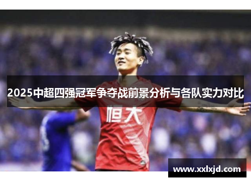 2025中超四强冠军争夺战前景分析与各队实力对比 2025中超四强冠军争夺战前景分析与各队实力对比