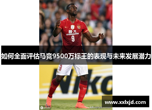 如何全面评估马竞9500万标王的表现与未来发展潜力 如何全面评估马竞9500万标王的表现与未来发展潜力