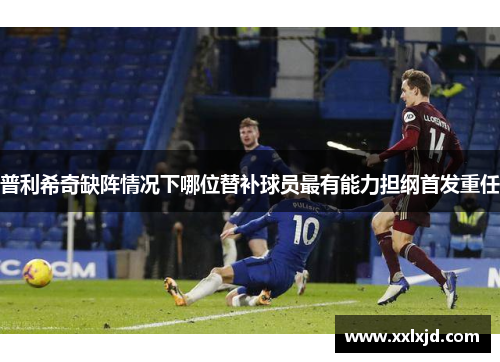 普利希奇缺阵情况下哪位替补球员最有能力担纲首发重任
