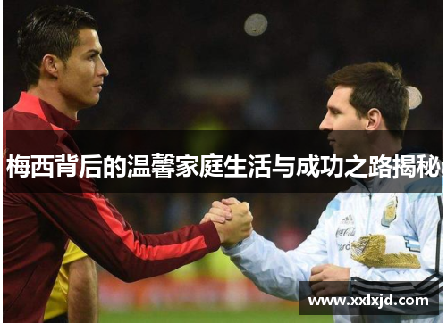 梅西背后的温馨家庭生活与成功之路揭秘 梅西背后的温馨家庭生活与成功之路揭秘
