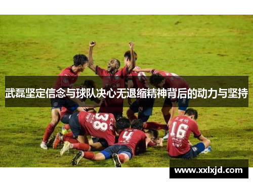 武磊坚定信念与球队决心无退缩精神背后的动力与坚持 武磊坚定信念与球队决心无退缩精神背后的动力与坚持