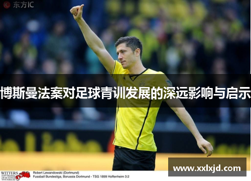 博斯曼法案对足球青训发展的深远影响与启示 博斯曼法案对足球青训发展的深远影响与启示