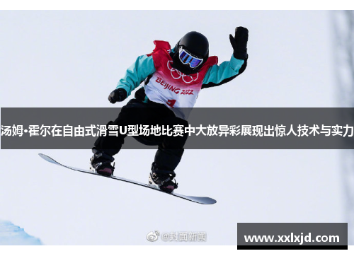 汤姆·霍尔在自由式滑雪U型场地比赛中大放异彩展现出惊人技术与实力