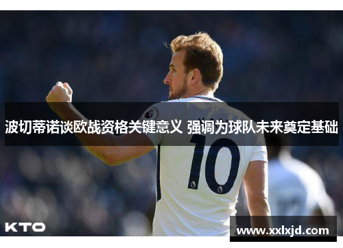 波切蒂诺谈欧战资格关键意义 强调为球队未来奠定基础 波切蒂诺谈欧战资格关键意义 强调为球队未来奠定基础