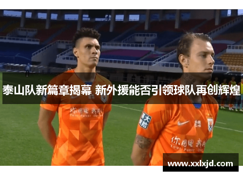 泰山队新篇章揭幕 新外援能否引领球队再创辉煌