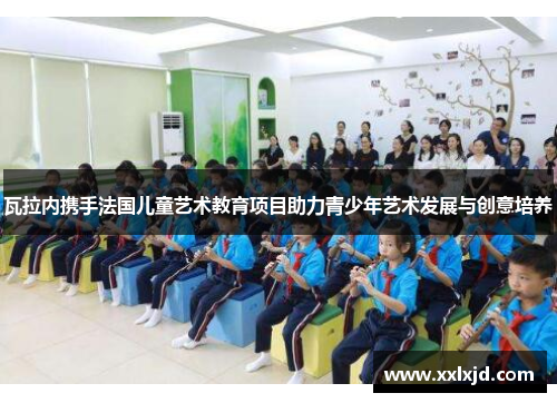 瓦拉内携手法国儿童艺术教育项目助力青少年艺术发展与创意培养