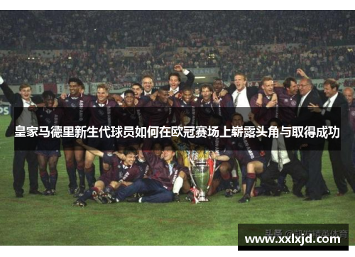 皇家马德里新生代球员如何在欧冠赛场上崭露头角与取得成功