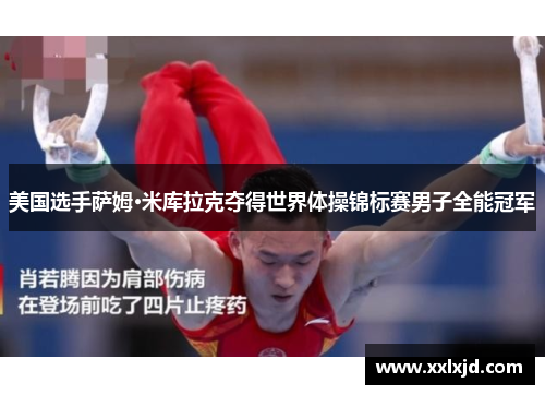 美国选手萨姆·米库拉克夺得世界体操锦标赛男子全能冠军 美国选手萨姆·米库拉克夺得世界体操锦标赛男子全能冠军