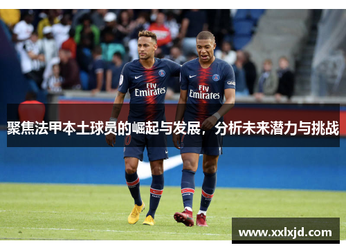 聚焦法甲本土球员的崛起与发展，分析未来潜力与挑战