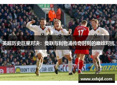 英超历史巨星对决：曼联与利物浦传奇时刻的巅峰对抗