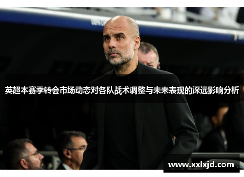 英超本赛季转会市场动态对各队战术调整与未来表现的深远影响分析