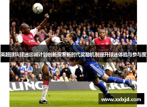 英超球队球迷忠诚计划创新探索新时代奖励机制提升球迷体验与参与度