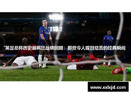 英足总杯历史最疯狂战绩回顾：那些令人瞠目结舌的经典瞬间