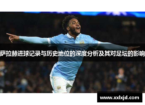 萨拉赫进球记录与历史地位的深度分析及其对足坛的影响