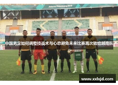 中国男足如何调整技战术与心态避免未来比赛再次败给越南队