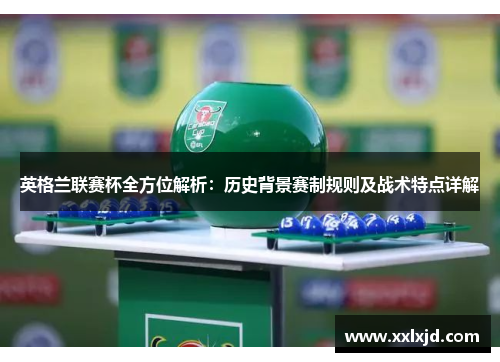 英格兰联赛杯全方位解析：历史背景赛制规则及战术特点详解