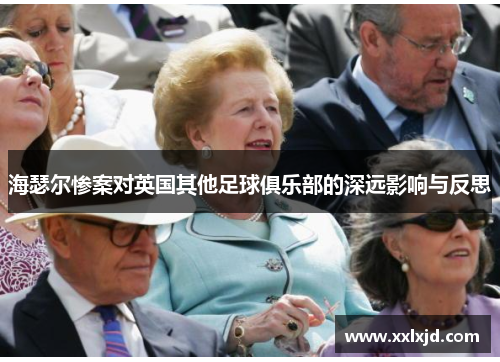 海瑟尔惨案对英国其他足球俱乐部的深远影响与反思 海瑟尔惨案对英国其他足球俱乐部的深远影响与反思