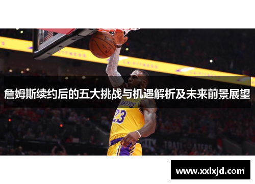 詹姆斯续约后的五大挑战与机遇解析及未来前景展望 詹姆斯续约后的五大挑战与机遇解析及未来前景展望