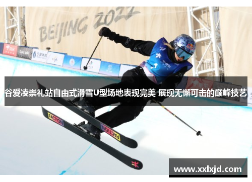 谷爱凌崇礼站自由式滑雪U型场地表现完美 展现无懈可击的巅峰技艺 谷爱凌崇礼站自由式滑雪U型场地表现完美 展现无懈可击的巅峰技艺