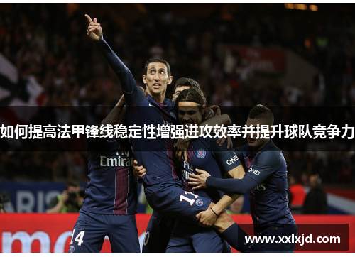 如何提高法甲锋线稳定性增强进攻效率并提升球队竞争力