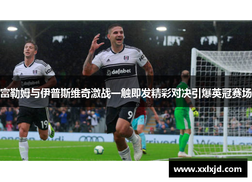 富勒姆与伊普斯维奇激战一触即发精彩对决引爆英冠赛场